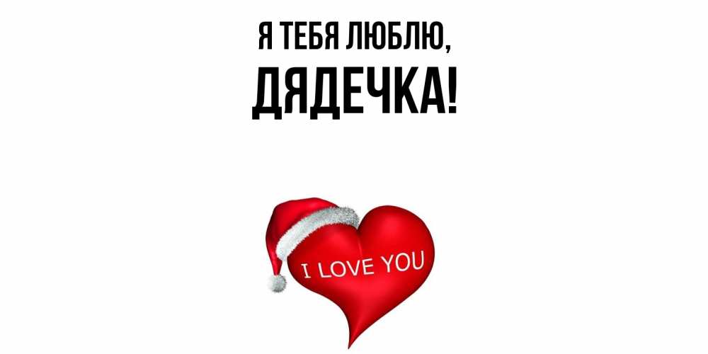 Открытка  для любимых и родных. дядечка, Я тебя люблю  