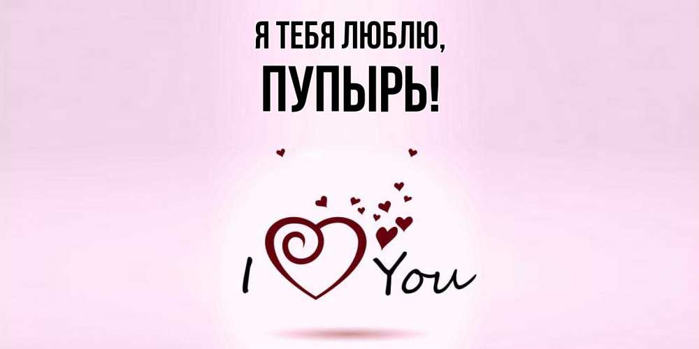 Открытка  для любимых и родных. пупырь, Я тебя люблю  