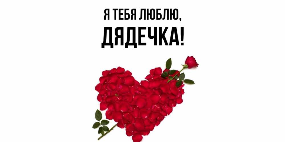 Открытка  для любимых и родных. дядечка, Я тебя люблю  