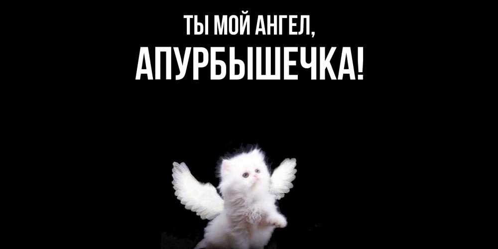 Открытка  для любимых и родных. апурбышечка, Ты мой ангел  