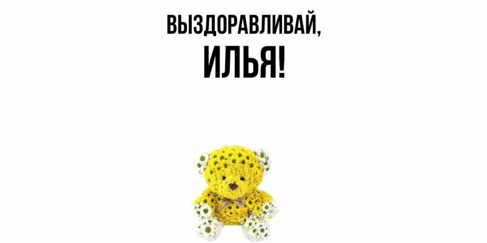 Открытка  для любимых и родных. илья, Выздоравливай  