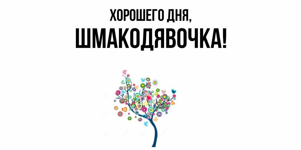 Открытка  для любимых и родных. шмакодявочка, Хорошего дня  