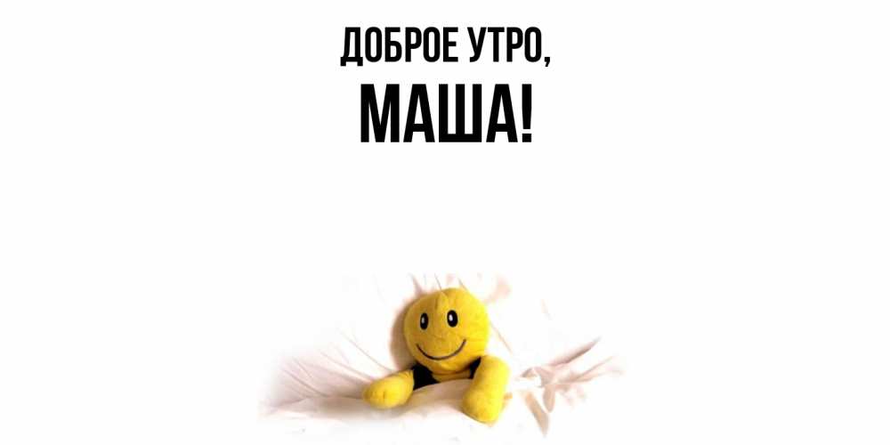 Открытка  для любимых и родных. маша, Доброе утро  