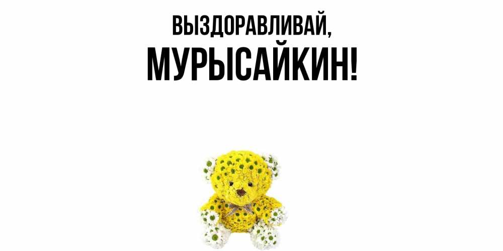 Открытка  для любимых и родных. мурысайкин, Выздоравливай  