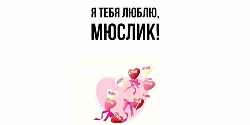 Открытка  для любимых и родных. мюслик, Я тебя люблю  