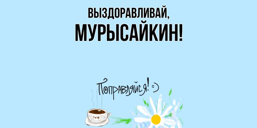 Открытка  для любимых и родных. мурысайкин, Выздоравливай  