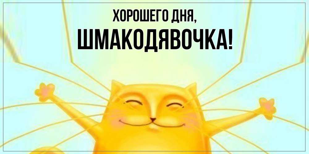 Открытка  для любимых и родных. шмакодявочка, Хорошего дня  