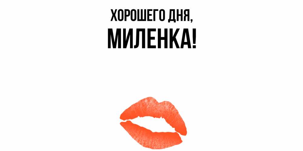 Открытка  для любимых и родных. миленка, Хорошего дня  