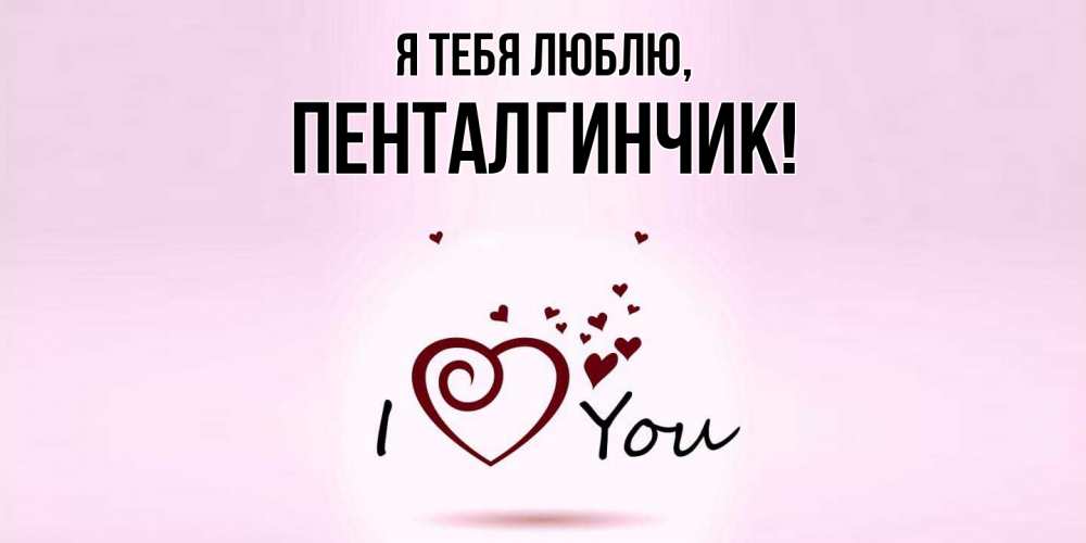 Открытка  для любимых и родных. пенталгинчик, Я тебя люблю  