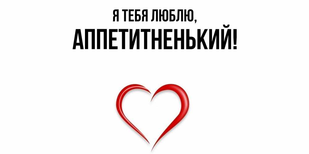 Открытка  для любимых и родных. аппетитненький, Я тебя люблю  