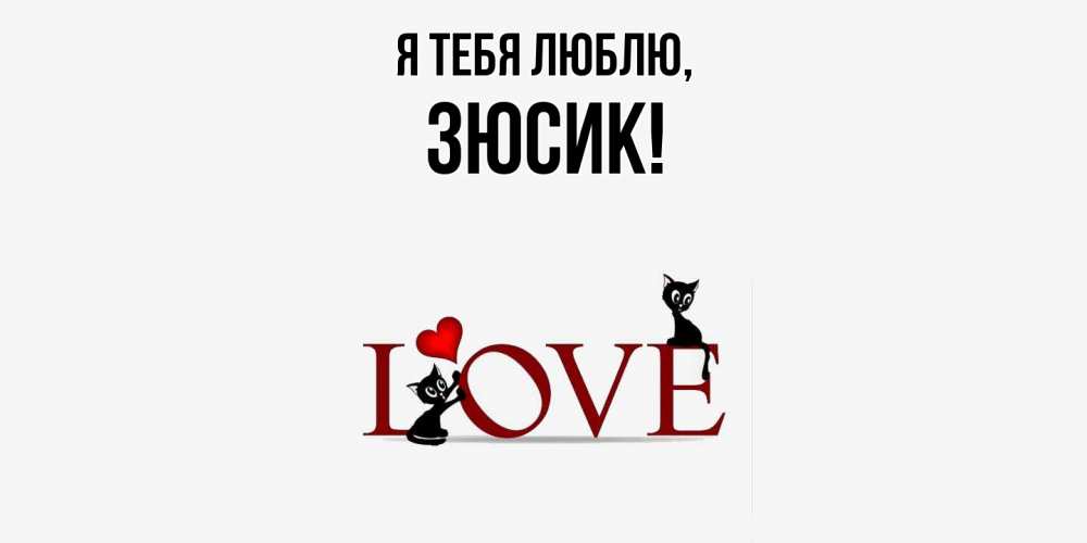 Открытка  для любимых и родных. зюсик, Я тебя люблю  