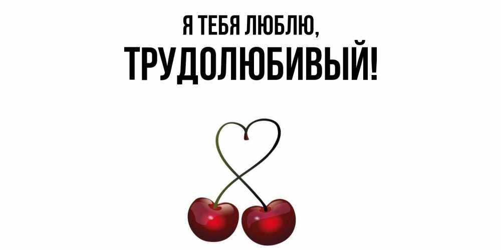Открытка  для любимых и родных. трудолюбивый, Я тебя люблю  