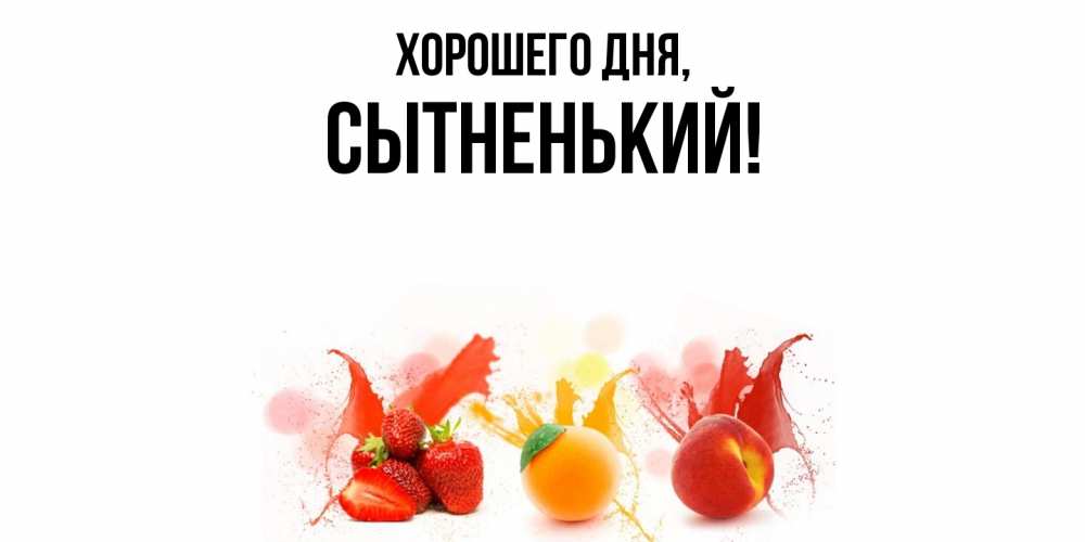 Открытка  для любимых и родных. сытненький, Хорошего дня  