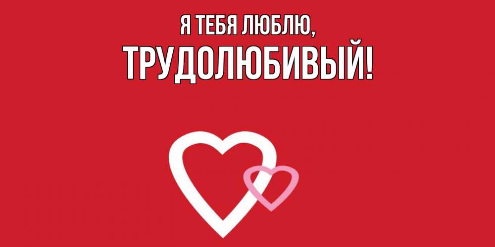 Открытка  для любимых и родных. трудолюбивый, Я тебя люблю  