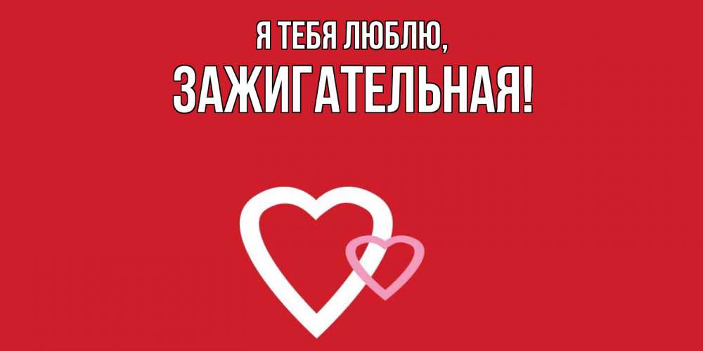 Открытка  для любимых и родных. зажигательная, Я тебя люблю  