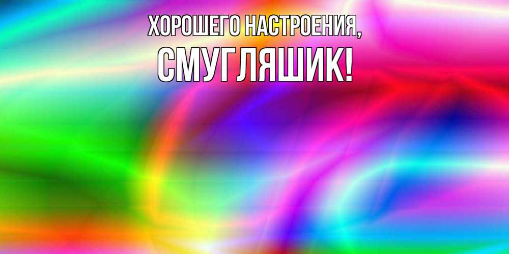 Открытка  для любимых и родных. смугляшик, Хорошего настроения  