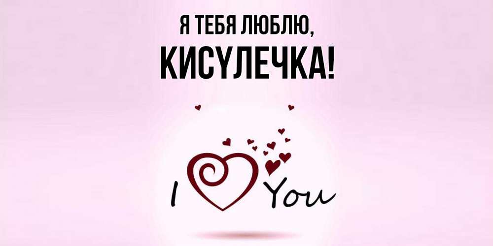Открытка  для любимых и родных. кисyлечка, Я тебя люблю  