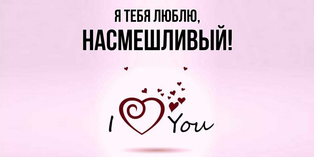Открытка  для любимых и родных. насмешливый, Я тебя люблю  