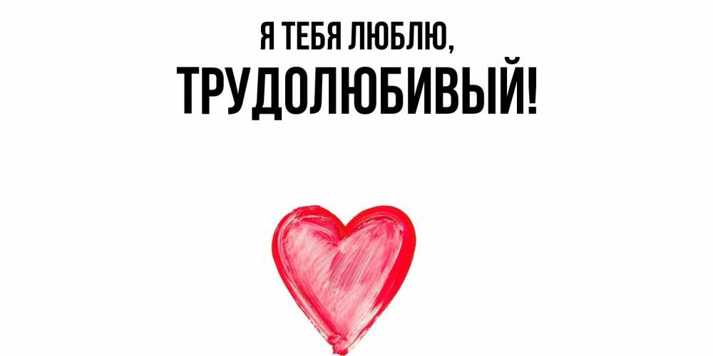 Открытка  для любимых и родных. трудолюбивый, Я тебя люблю  
