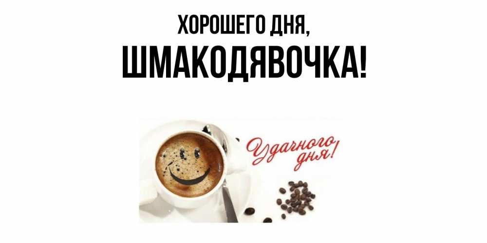 Открытка  для любимых и родных. шмакодявочка, Хорошего дня  