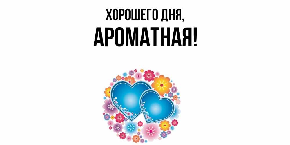 Открытка  для любимых и родных. ароматная, Хорошего дня  