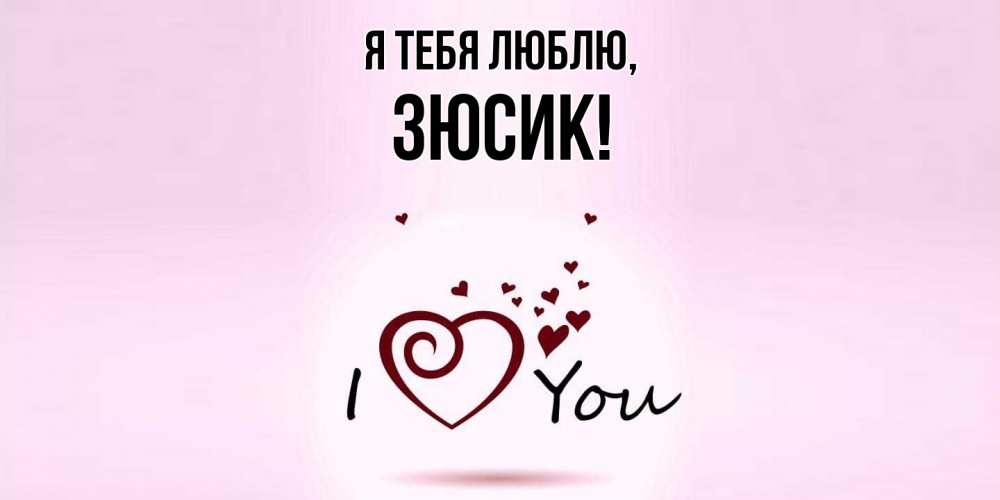 Открытка  для любимых и родных. зюсик, Я тебя люблю  