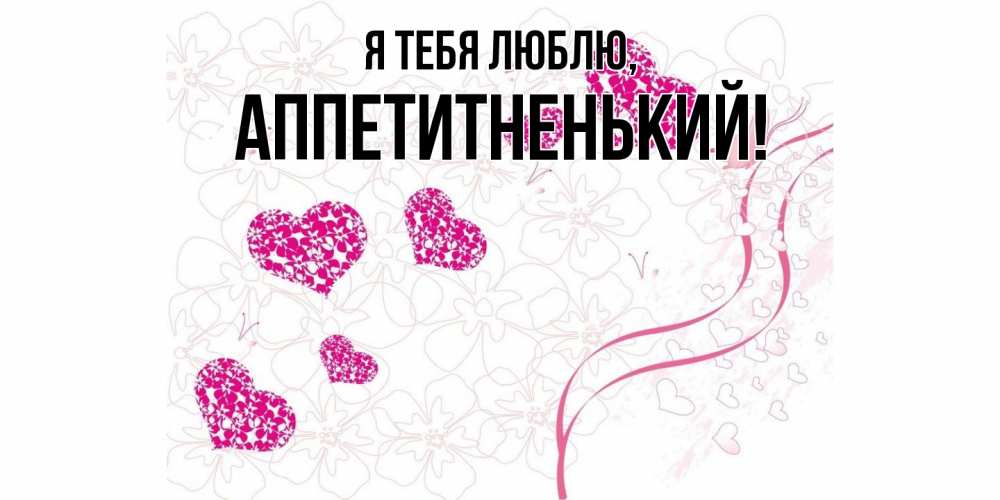 Открытка  для любимых и родных. аппетитненький, Я тебя люблю  