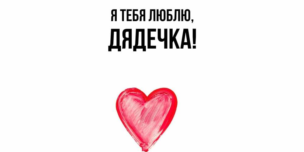 Открытка  для любимых и родных. дядечка, Я тебя люблю  