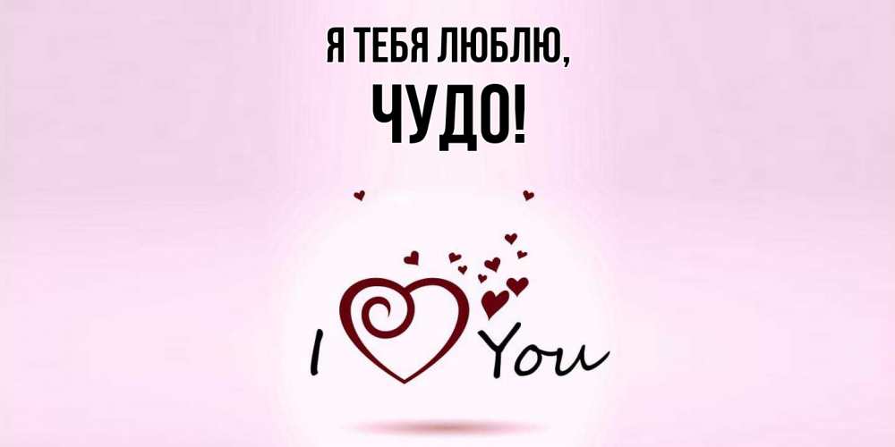 Открытка  для любимых и родных. чудо, Я тебя люблю  