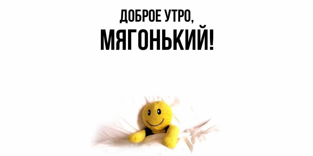Открытка  для любимых и родных. мягонький, Доброе утро  