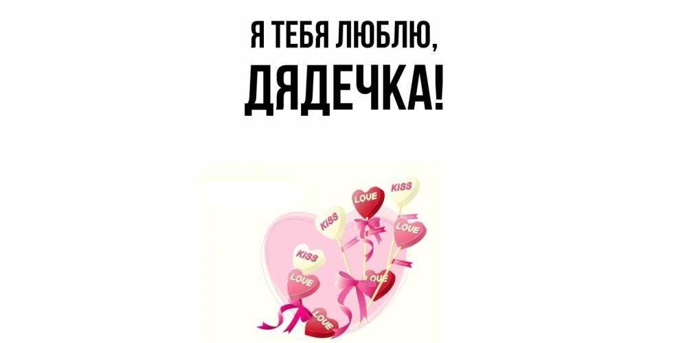 Открытка  для любимых и родных. дядечка, Я тебя люблю  