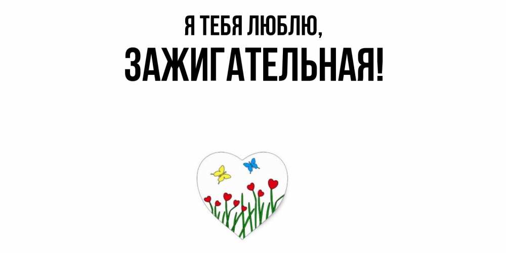 Открытка  для любимых и родных. зажигательная, Я тебя люблю  