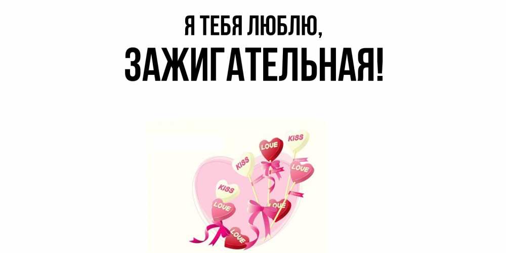 Открытка  для любимых и родных. зажигательная, Я тебя люблю  