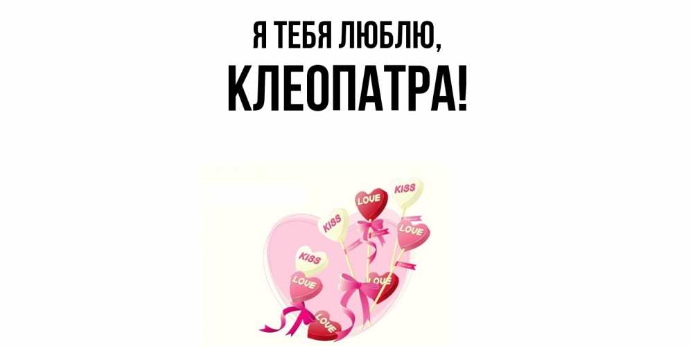Открытка  для любимых и родных. клеопатра, Я тебя люблю  