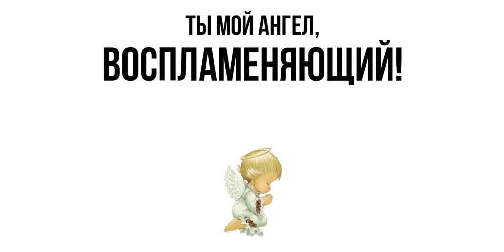 Открытка  для любимых и родных. воспламеняющий, Ты мой ангел  