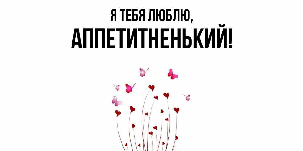 Открытка  для любимых и родных. аппетитненький, Я тебя люблю  