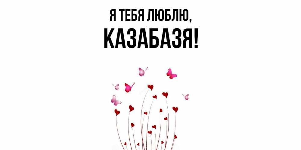Открытка  для любимых и родных. казабазя, Я тебя люблю  