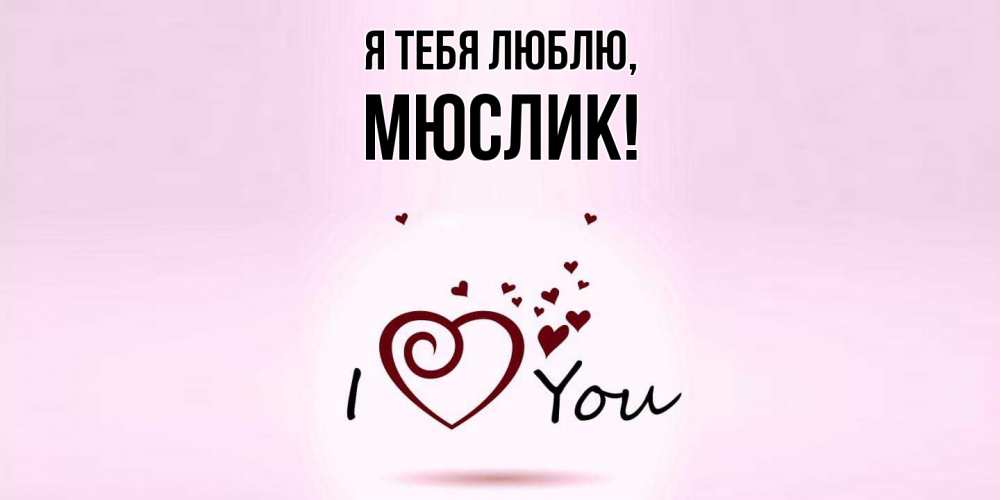 Открытка  для любимых и родных. мюслик, Я тебя люблю  