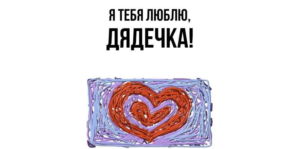 Открытка  для любимых и родных. дядечка, Я тебя люблю  