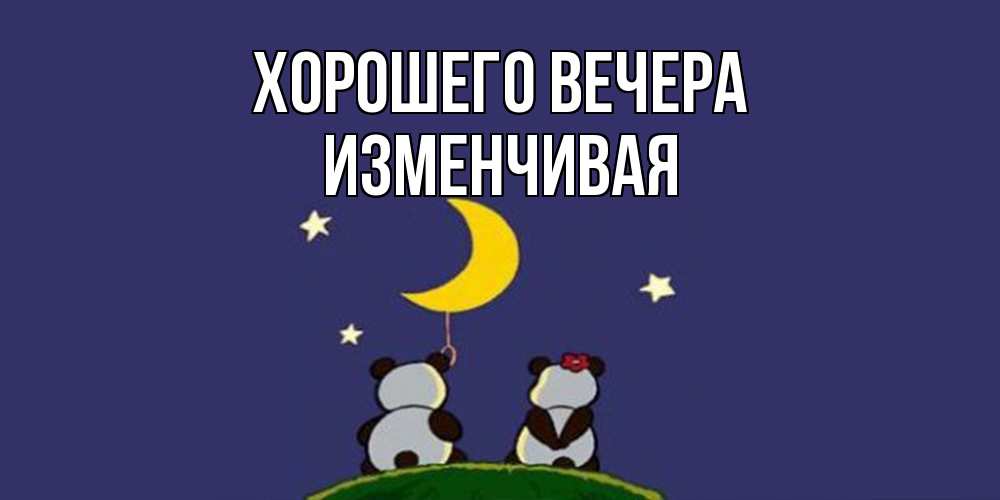 Открытка  для любимых и родных. изменчивая, Хорошего вечера  