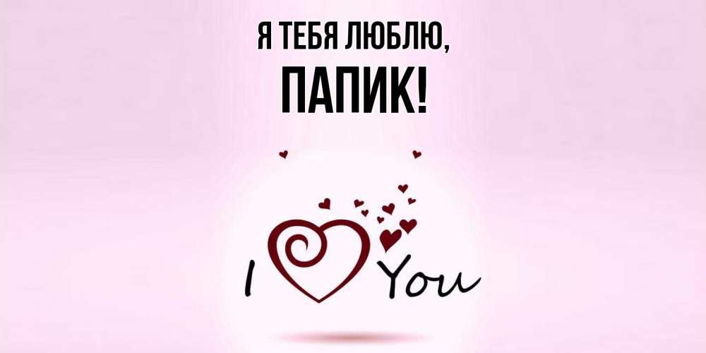 Открытка  для любимых и родных. папик, Я тебя люблю  