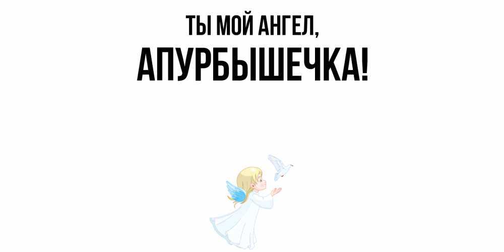 Открытка  для любимых и родных. апурбышечка, Ты мой ангел  