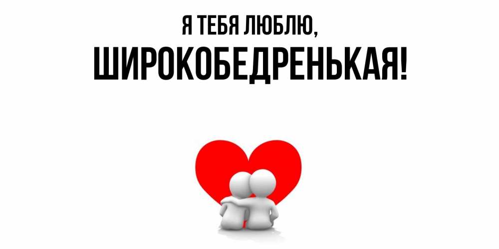 Открытка  для любимых и родных. широкобедренькая, Я тебя люблю  