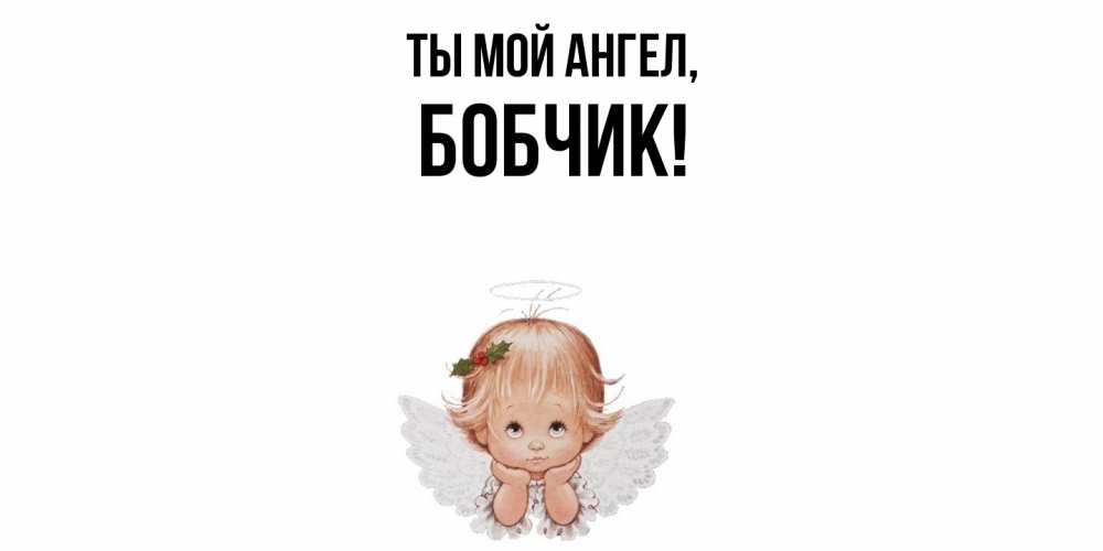 Открытка  для любимых и родных. бобчик, Ты мой ангел  