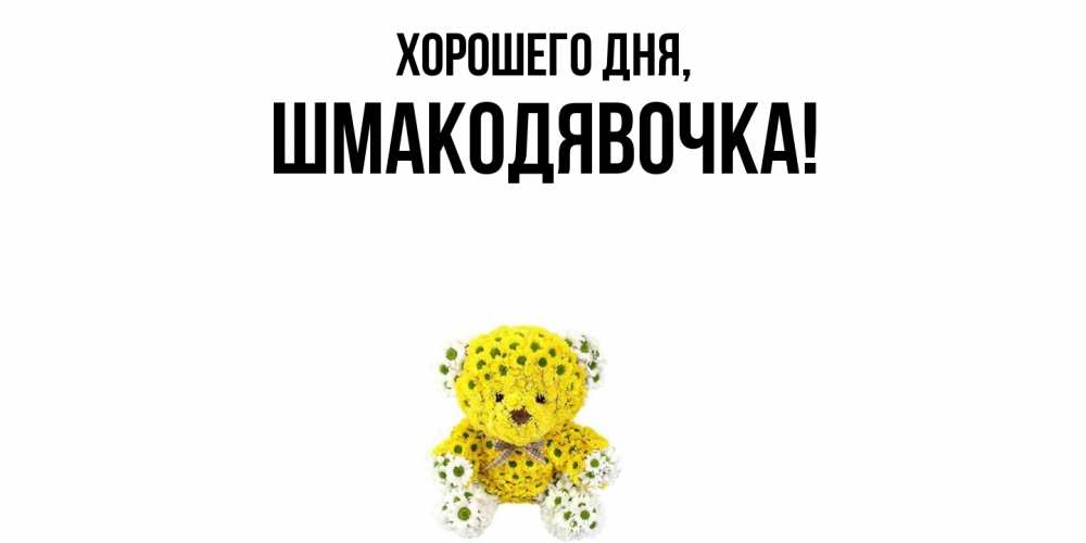 Открытка  для любимых и родных. шмакодявочка, Хорошего дня  
