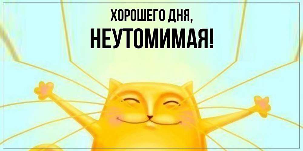 Открытка  для любимых и родных. неутомимая, Хорошего дня  