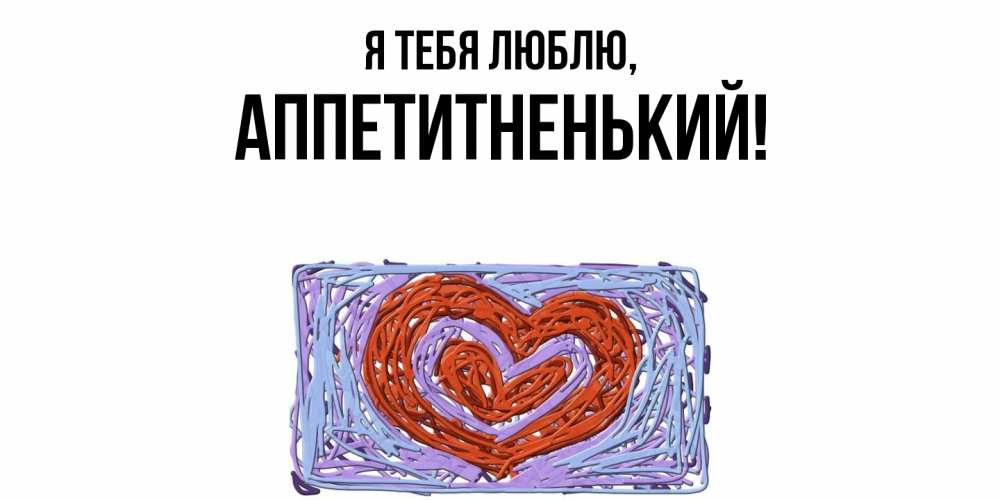 Открытка  для любимых и родных. аппетитненький, Я тебя люблю  