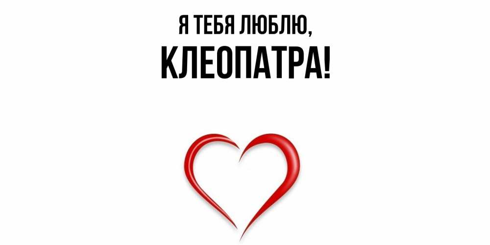 Открытка  для любимых и родных. клеопатра, Я тебя люблю  