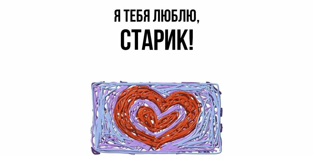 Открытка  для любимых и родных. Старик, Я тебя люблю  