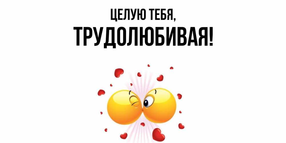 Открытка  для любимых и родных. тpудолюбивая, Целую тебя  